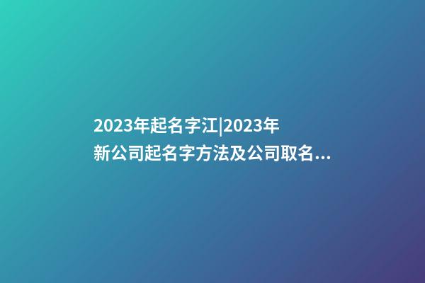 2023年起名字江|2023年新公司起名字方法及公司取名步骤-第1张-公司起名-玄机派
